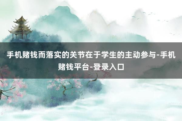 手机赌钱而落实的关节在于学生的主动参与-手机赌钱平台-登录入口