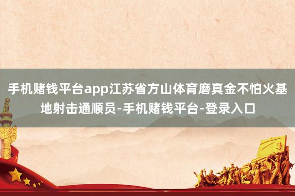 手机赌钱平台app江苏省方山体育磨真金不怕火基地射击通顺员-手机赌钱平台-登录入口