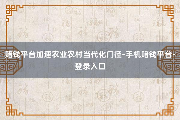 赌钱平台加速农业农村当代化门径-手机赌钱平台-登录入口