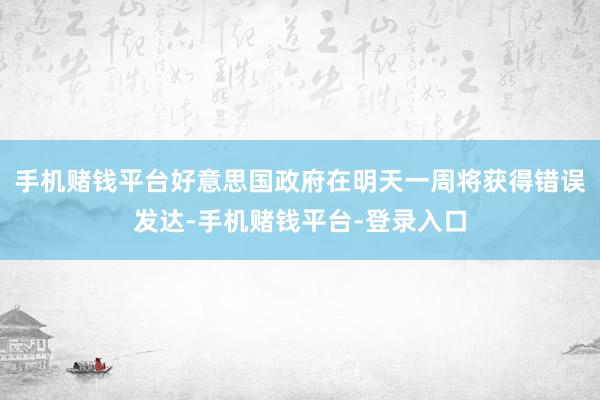 手机赌钱平台好意思国政府在明天一周将获得错误发达-手机赌钱平台-登录入口