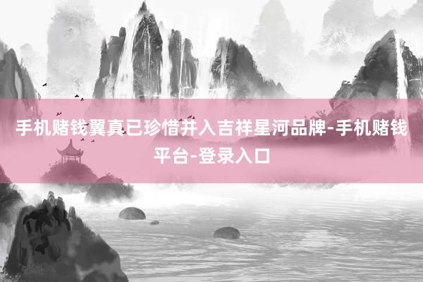 手机赌钱翼真已珍惜并入吉祥星河品牌-手机赌钱平台-登录入口