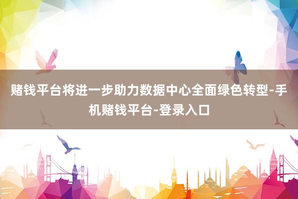 赌钱平台将进一步助力数据中心全面绿色转型-手机赌钱平台-登录入口