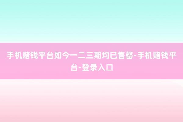 手机赌钱平台如今一二三期均已售罄-手机赌钱平台-登录入口