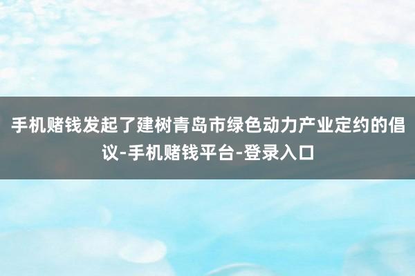 手机赌钱发起了建树青岛市绿色动力产业定约的倡议-手机赌钱平台-登录入口
