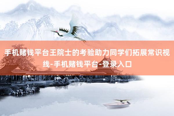 手机赌钱平台王院士的考验助力同学们拓展常识视线-手机赌钱平台-登录入口