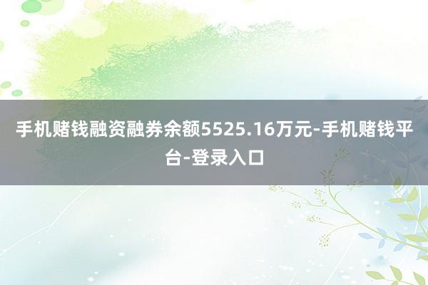 手机赌钱融资融券余额5525.16万元-手机赌钱平台-登录入口