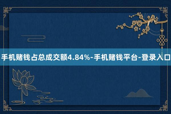 手机赌钱占总成交额4.84%-手机赌钱平台-登录入口