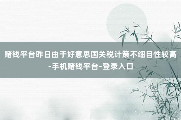 赌钱平台昨日由于好意思国关税计策不细目性较高-手机赌钱平台-登录入口