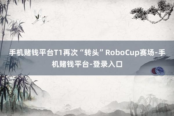 手机赌钱平台T1再次“转头”RoboCup赛场-手机赌钱平台-登录入口
