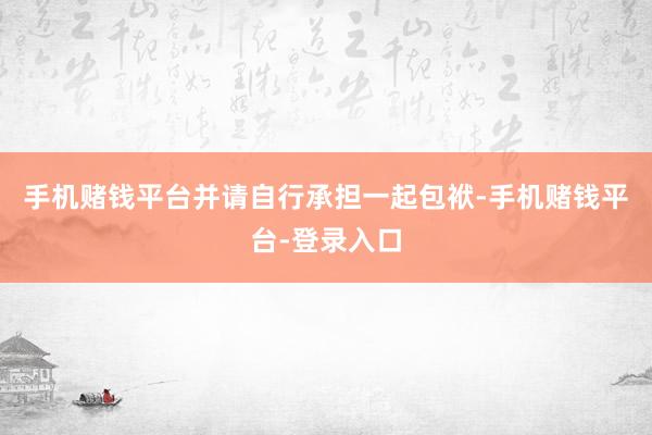 手机赌钱平台并请自行承担一起包袱-手机赌钱平台-登录入口