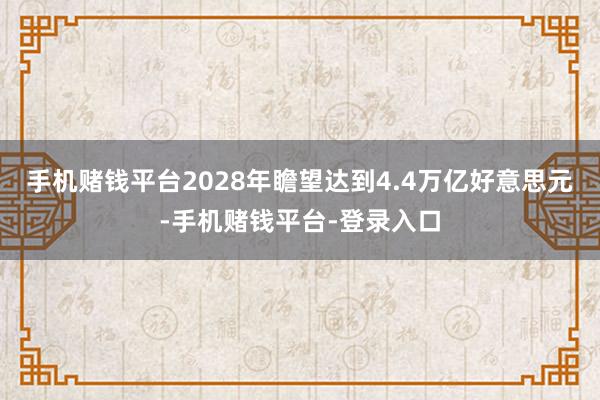 手机赌钱平台2028年瞻望达到4.4万亿好意思元-手机赌钱平台-登录入口