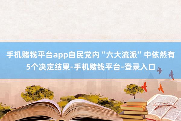 手机赌钱平台app自民党内“六大流派”中依然有5个决定结果-手机赌钱平台-登录入口