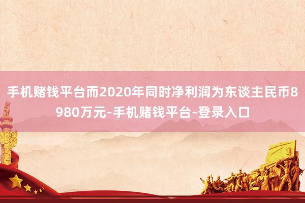 手机赌钱平台而2020年同时净利润为东谈主民币8980万元-手机赌钱平台-登录入口