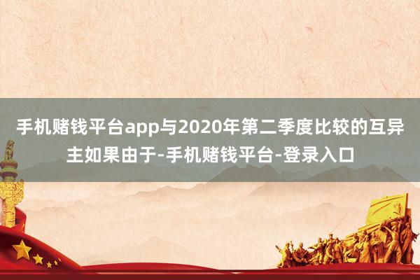 手机赌钱平台app与2020年第二季度比较的互异主如果由于-手机赌钱平台-登录入口