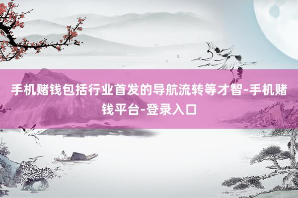 手机赌钱包括行业首发的导航流转等才智-手机赌钱平台-登录入口