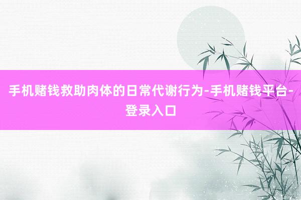 手机赌钱救助肉体的日常代谢行为-手机赌钱平台-登录入口