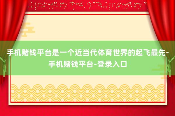 手机赌钱平台是一个近当代体育世界的起飞最先-手机赌钱平台-登录入口