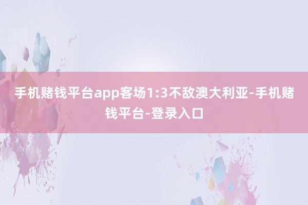手机赌钱平台app客场1:3不敌澳大利亚-手机赌钱平台-登录入口