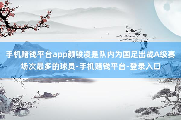手机赌钱平台app颜骏凌是队内为国足出战A级赛场次最多的球员-手机赌钱平台-登录入口