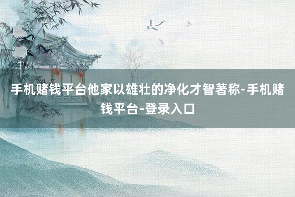 手机赌钱平台他家以雄壮的净化才智著称-手机赌钱平台-登录入口