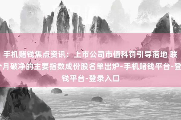 手机赌钱焦点资讯:上市公司市值科罚引导落地 联络12个月破净的主要指数成份股名单出炉-手机赌钱平台-登录入口