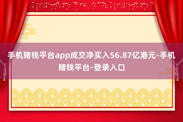 手机赌钱平台app成交净买入56.87亿港元-手机赌钱平台-登录入口