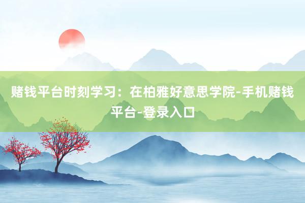赌钱平台时刻学习：在柏雅好意思学院-手机赌钱平台-登录入口