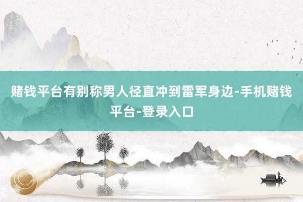 赌钱平台有别称男人径直冲到雷军身边-手机赌钱平台-登录入口