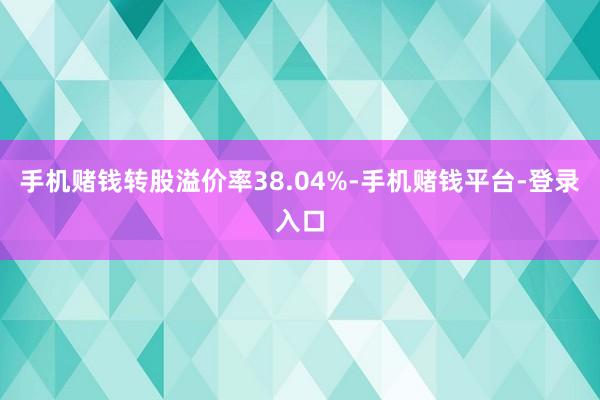 手机赌钱转股溢价率38.04%-手机赌钱平台-登录入口