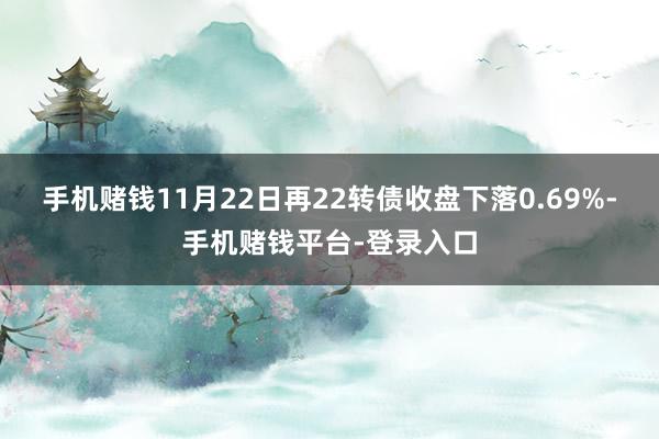 手机赌钱11月22日再22转债收盘下落0.69%-手机赌钱平台-登录入口