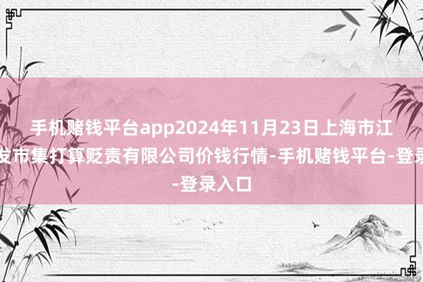 手机赌钱平台app2024年11月23日上海市江桥批发市集打算贬责有限公司价钱行情-手机赌钱平台-登录入口