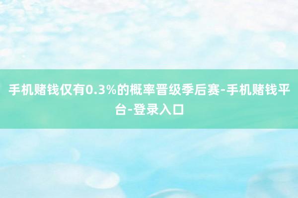 手机赌钱仅有0.3%的概率晋级季后赛-手机赌钱平台-登录入口