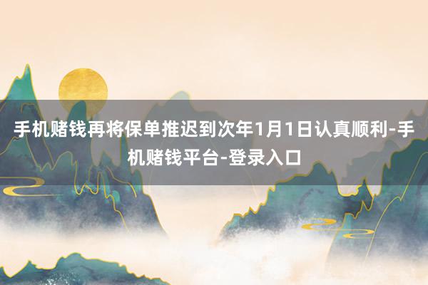 手机赌钱再将保单推迟到次年1月1日认真顺利-手机赌钱平台-登录入口