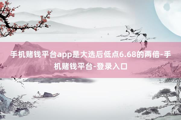 手机赌钱平台app是大选后低点6.68的两倍-手机赌钱平台-登录入口