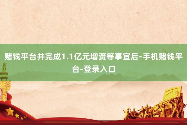 赌钱平台并完成1.1亿元增资等事宜后-手机赌钱平台-登录入口