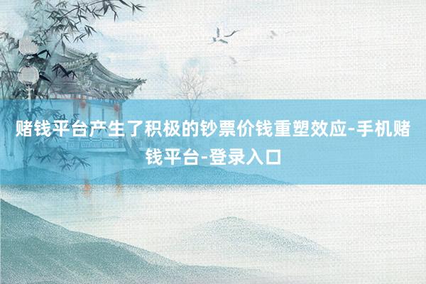 赌钱平台产生了积极的钞票价钱重塑效应-手机赌钱平台-登录入口