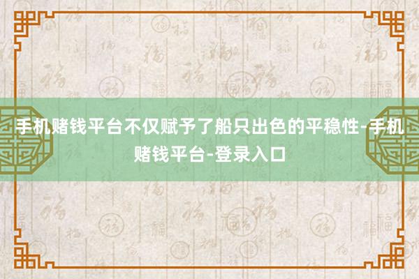 手机赌钱平台不仅赋予了船只出色的平稳性-手机赌钱平台-登录入口