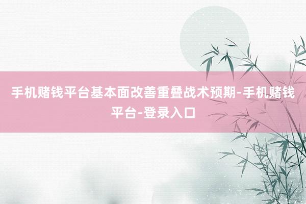 手机赌钱平台基本面改善重叠战术预期-手机赌钱平台-登录入口