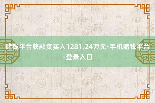 赌钱平台获融资买入1281.24万元-手机赌钱平台-登录入口