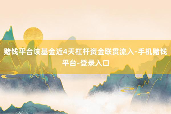 赌钱平台该基金近4天杠杆资金联贯流入-手机赌钱平台-登录入口