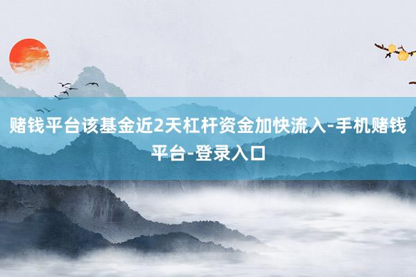 赌钱平台该基金近2天杠杆资金加快流入-手机赌钱平台-登录入口