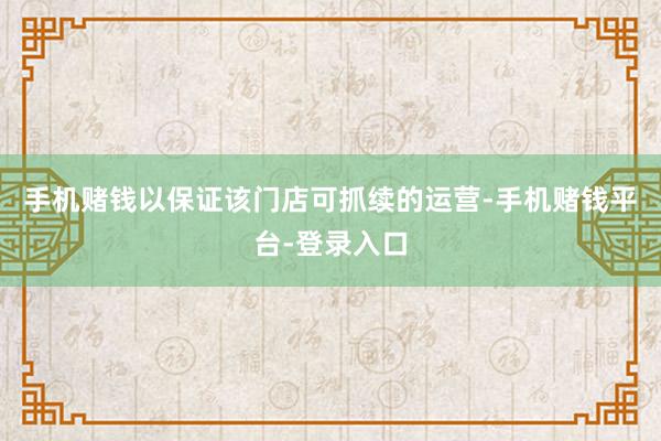 手机赌钱以保证该门店可抓续的运营-手机赌钱平台-登录入口