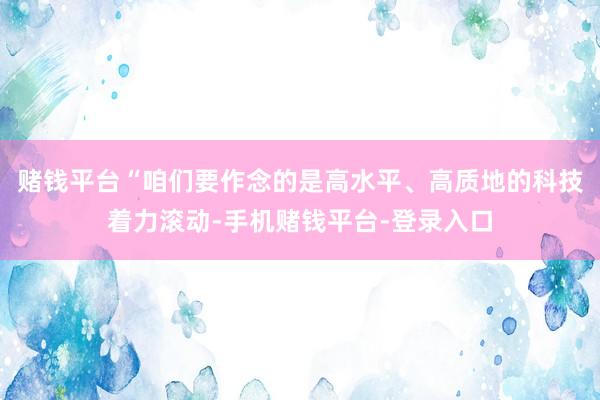 赌钱平台“咱们要作念的是高水平、高质地的科技着力滚动-手机赌钱平台-登录入口