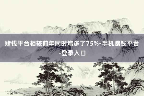 赌钱平台相较前年同时增多了75%-手机赌钱平台-登录入口