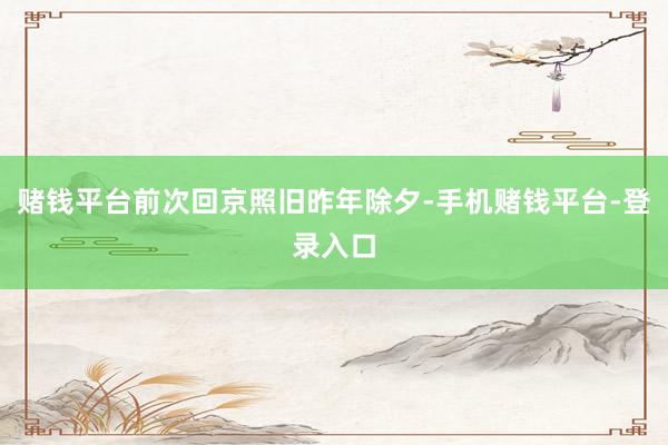 赌钱平台前次回京照旧昨年除夕-手机赌钱平台-登录入口