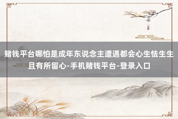 赌钱平台哪怕是成年东说念主遭遇都会心生怯生生且有所留心-手机赌钱平台-登录入口