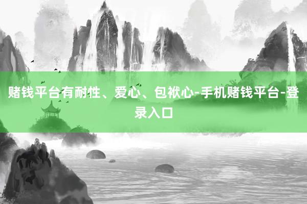 赌钱平台有耐性、爱心、包袱心-手机赌钱平台-登录入口