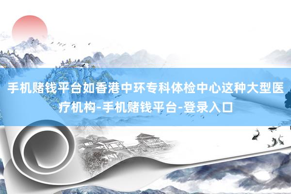 手机赌钱平台如香港中环专科体检中心这种大型医疗机构-手机赌钱平台-登录入口