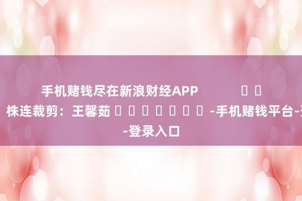 手机赌钱尽在新浪财经APP            						株连裁剪：王馨茹 							-手机赌钱平台-登录入口