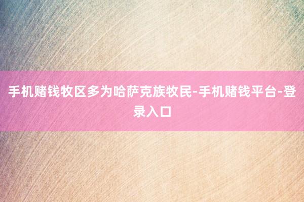 手机赌钱牧区多为哈萨克族牧民-手机赌钱平台-登录入口
